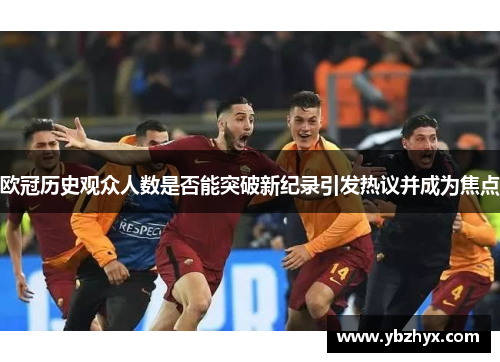 欧冠历史观众人数是否能突破新纪录引发热议并成为焦点