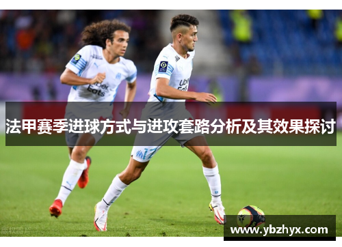 法甲赛季进球方式与进攻套路分析及其效果探讨