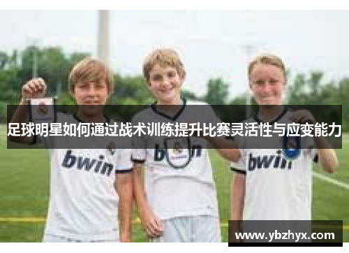 足球明星如何通过战术训练提升比赛灵活性与应变能力